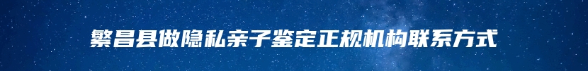 繁昌县做隐私亲子鉴定正规机构联系方式
