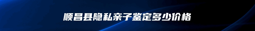 顺昌县隐私亲子鉴定多少价格