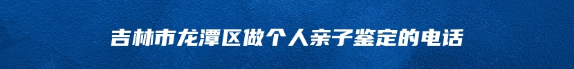 吉林市龙潭区做个人亲子鉴定的电话