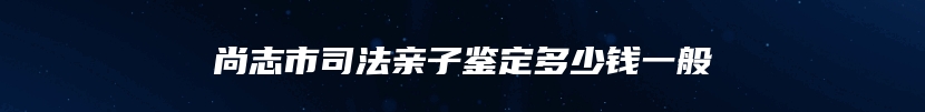尚志市司法亲子鉴定多少钱一般