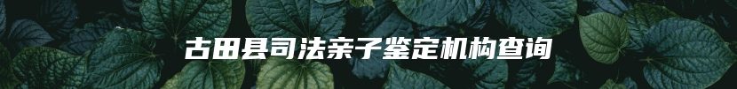 古田县司法亲子鉴定机构查询
