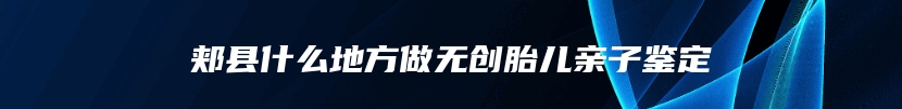 郏县什么地方做无创胎儿亲子鉴定