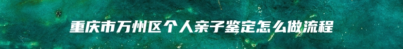 重庆市万州区个人亲子鉴定怎么做流程