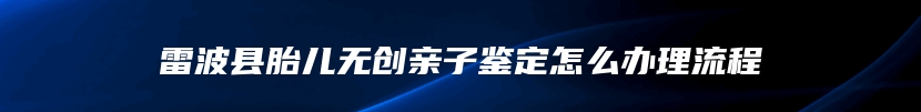 雷波县胎儿无创亲子鉴定怎么办理流程