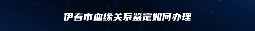 伊春市血缘关系鉴定如何办理