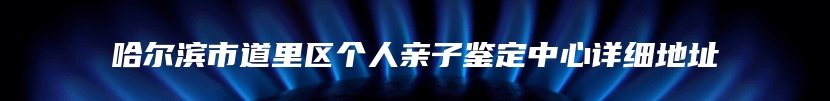 哈尔滨市道里区个人亲子鉴定中心详细地址
