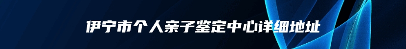 伊宁市个人亲子鉴定中心详细地址