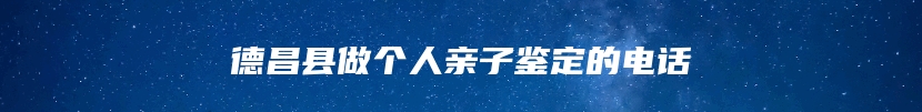 德昌县做个人亲子鉴定的电话