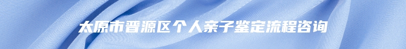 太原市晋源区个人亲子鉴定流程咨询