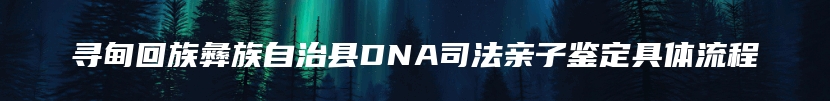 寻甸回族彝族自治县DNA司法亲子鉴定具体流程