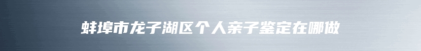 蚌埠市龙子湖区个人亲子鉴定在哪做
