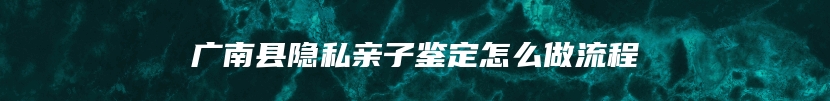 广南县隐私亲子鉴定怎么做流程