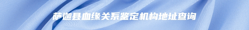 萨迦县血缘关系鉴定机构地址查询