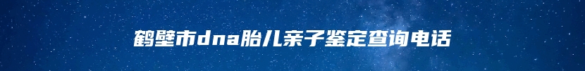 鹤壁市dna胎儿亲子鉴定查询电话