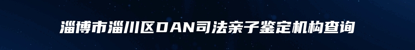 淄博市淄川区DAN司法亲子鉴定机构查询