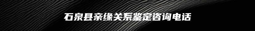 石泉县亲缘关系鉴定咨询电话