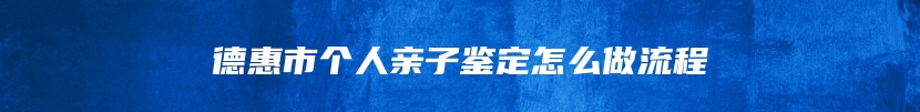 德惠市个人亲子鉴定怎么做流程