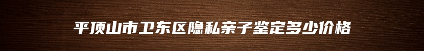 平顶山市卫东区隐私亲子鉴定多少价格