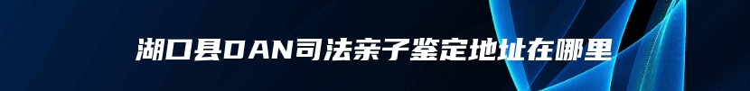 湖口县DAN司法亲子鉴定地址在哪里