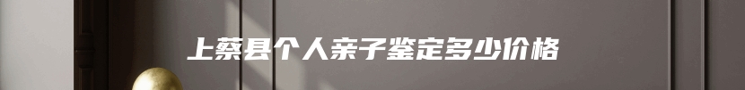 上蔡县个人亲子鉴定多少价格