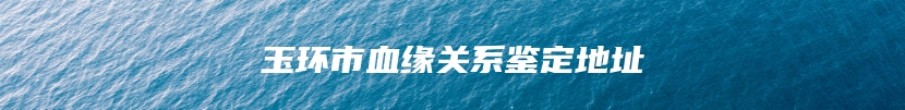 玉环市血缘关系鉴定地址