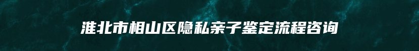 淮北市相山区隐私亲子鉴定流程咨询