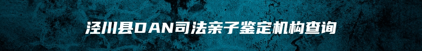 泾川县DAN司法亲子鉴定机构查询