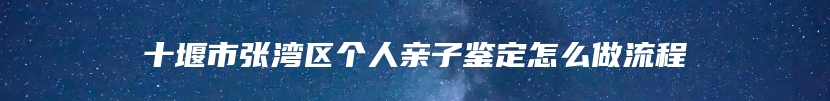 十堰市张湾区个人亲子鉴定怎么做流程