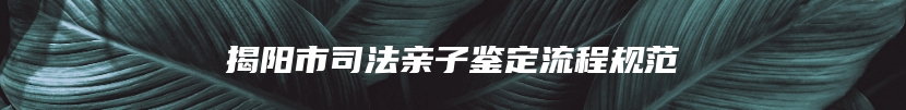 揭阳市司法亲子鉴定流程规范