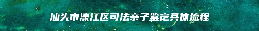 汕头市濠江区司法亲子鉴定具体流程