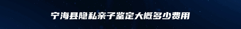 宁海县隐私亲子鉴定大概多少费用