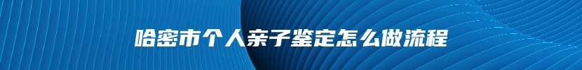 哈密市个人亲子鉴定怎么做流程