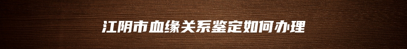 江阴市血缘关系鉴定如何办理