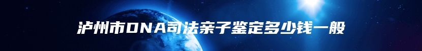 泸州市DNA司法亲子鉴定多少钱一般