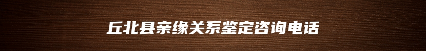 丘北县亲缘关系鉴定咨询电话