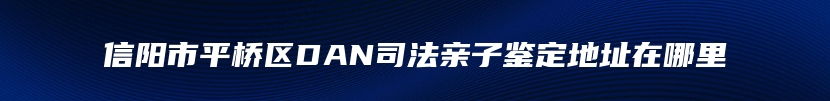 信阳市平桥区DAN司法亲子鉴定地址在哪里