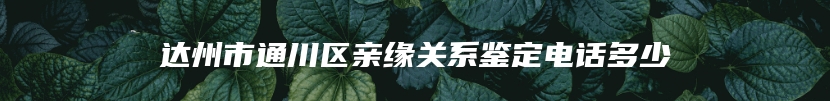 达州市通川区亲缘关系鉴定电话多少