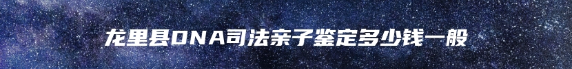 龙里县DNA司法亲子鉴定多少钱一般