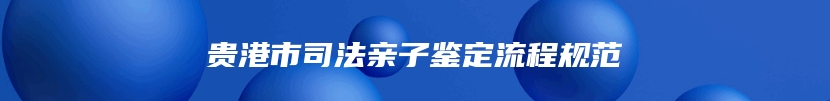 贵港市司法亲子鉴定流程规范