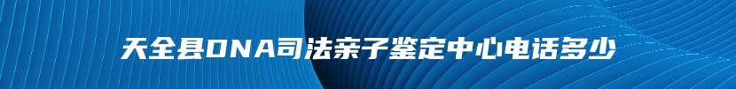 天全县DNA司法亲子鉴定中心电话多少
