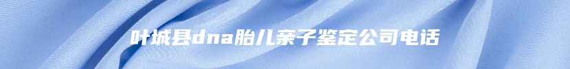 叶城县dna胎儿亲子鉴定公司电话
