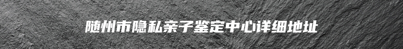 随州市隐私亲子鉴定中心详细地址