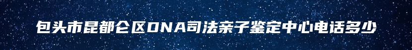 包头市昆都仑区DNA司法亲子鉴定中心电话多少