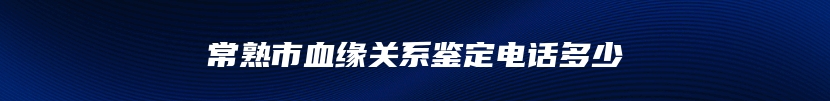 常熟市血缘关系鉴定电话多少