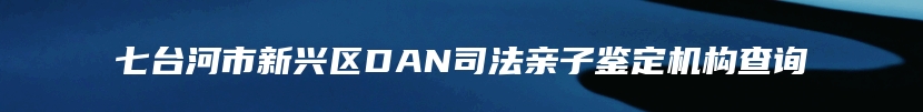 七台河市新兴区DAN司法亲子鉴定机构查询