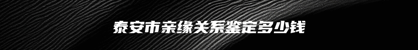 泰安市亲缘关系鉴定多少钱