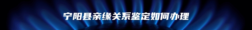 宁阳县亲缘关系鉴定如何办理
