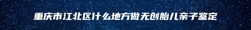 重庆市江北区什么地方做无创胎儿亲子鉴定