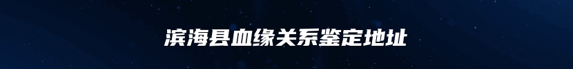 滨海县血缘关系鉴定地址