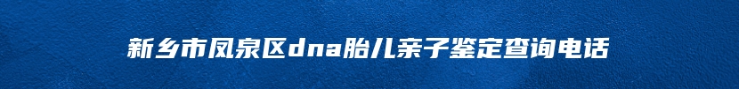 新乡市凤泉区dna胎儿亲子鉴定查询电话